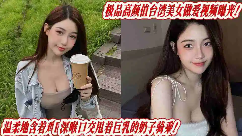 极品高颜值台湾美女做爱视频曝光！温柔地含着鸡B深喉口交甩着巨乳的奶子骑乘！封面图