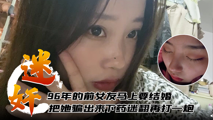 【迷奸泄密】96年的前女友马上要结婚了把她骗出来下药迷翻再打一炮封面图