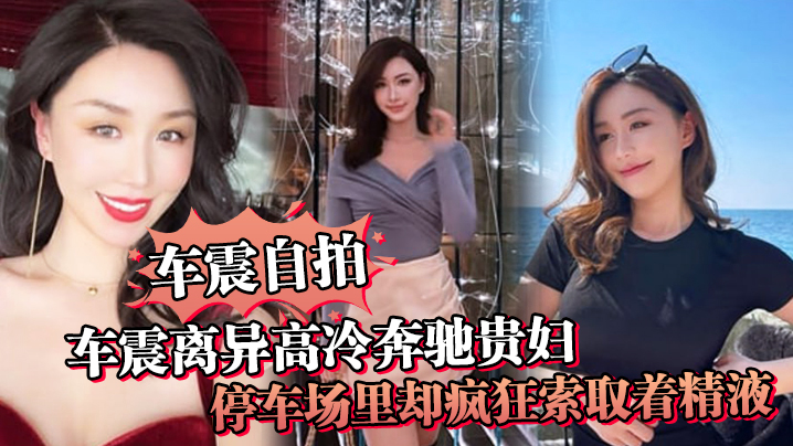 【车震自拍】车震离异高冷奔驰贵妇，停车场里却疯狂索取着精液，户外做爱真刺激封面图