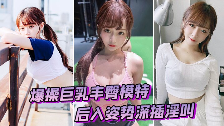 爆操巨乳丰臀模特后入姿势深插淫叫封面图