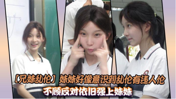 妹妹好像意識到亂倫有違倫不顧反對依舊強上妹妹封面图