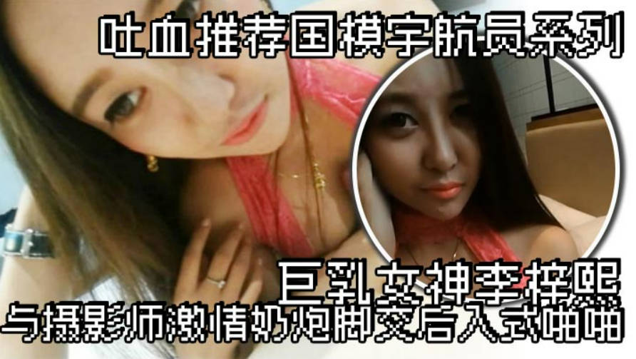 吐血推荐国模宇航员系列巨乳女神李梓熙与摄影师激情奶炮脚交后入式啪啪封面图