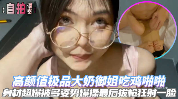 自拍泄密高颜值极品大奶御姐吃鸡啪啪身材超爆被多姿势爆操最后拔枪狂射一脸封面图