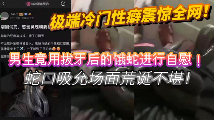 极端冷门性癖震惊全网！男生竟用拔牙后的饿蛇进行自慰！蛇口吸允场面荒诞不堪！挑战道德底线！封面图