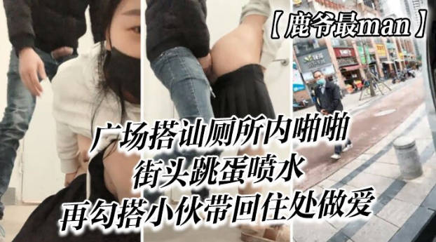 鹿爷最man广场搭讪厕所内啪啪街头跳蛋喷水再勾搭小伙带回住处做爱封面图