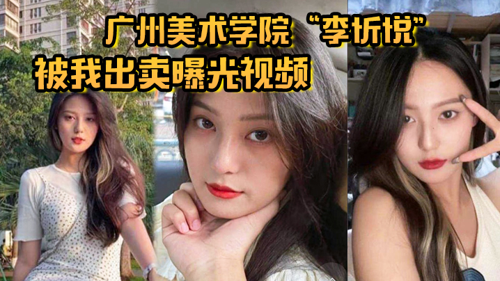 广州美术学院“李忻悦”被我出卖曝光视频，你们的女神已是我胯下母狗封面图