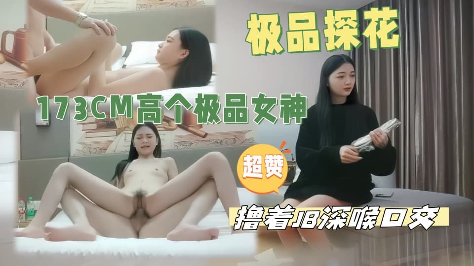干劲利速高品质探花，173CM高个极品女神，撸着JB深喉口交，抬腿侧入爆插小穴，搞得妹子受不了封面图
