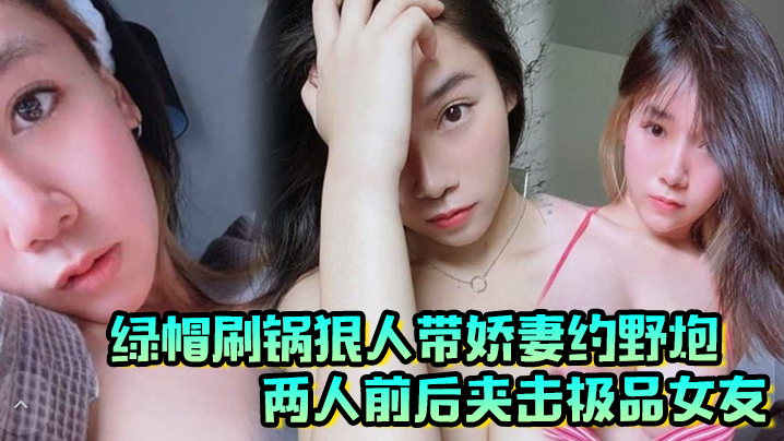 绿帽刷锅狠人带娇妻约野炮，两人前后夹击极品女友，雪白巨乳波涛阵阵封面图