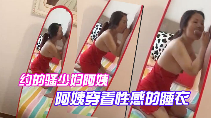 约的骚少妇阿姨，一大早驱车赶来，阿姨穿着性感的睡衣，跪在镜子前吃大鸡巴，被吸得很厉害封面图