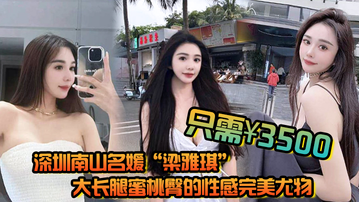 深圳南山名媛“梁雅琪”大长腿蜜桃臀的性感完美尤物只需3500就能体验一整晚封面图