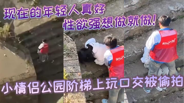 现在的年轻人真好，性生活性经验都丰富，性欲强想做就做！小情侣公园阶梯上玩口交被偷拍封面图