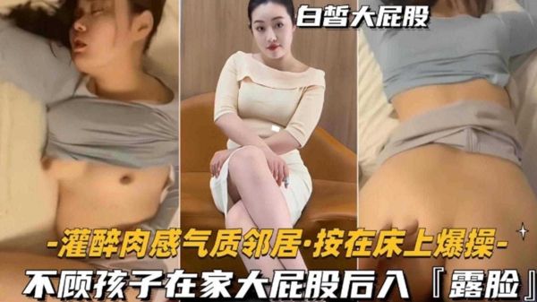 灌醉肉感气质邻居按在床上爆操不顾孩子大哭在家大屁股后入太禽兽了封面图