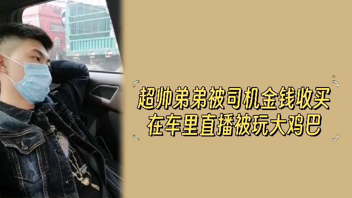 超帅弟弟被司机金钱收买在车里直播被玩大鸡巴封面图