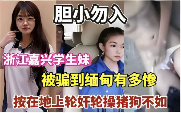 胆小勿入浙江嘉兴学妹生妹被骗到缅甸多有惨按在地上轮奸猪狗不如封面图