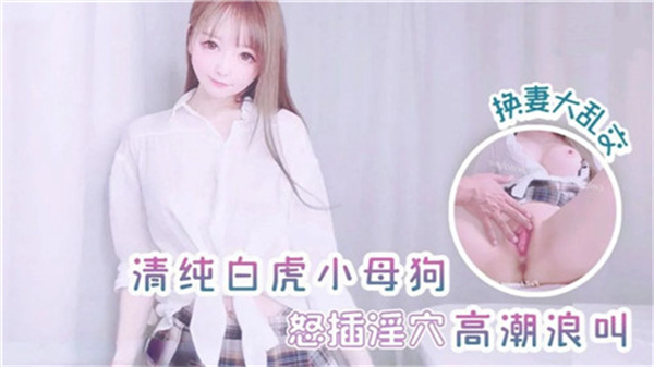 纯情白虎小母狗怒插淫穴高潮浪叫换妻大乱交封面图