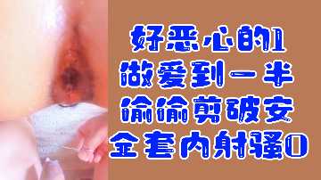 变态福利好恶心的1做爱到一半偷偷剪破安全套内射骚0封面图