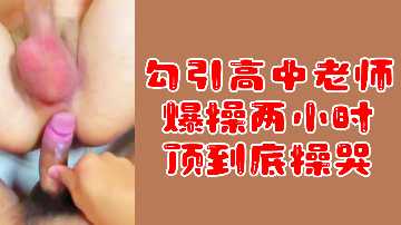 粉丝福利勾引高中老师爆操两小时顶到底操哭封面图