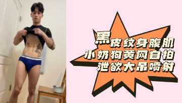 粉丝福利黑皮纹身腹肌小奶狗黄网自拍泄欲大吊喷射封面图