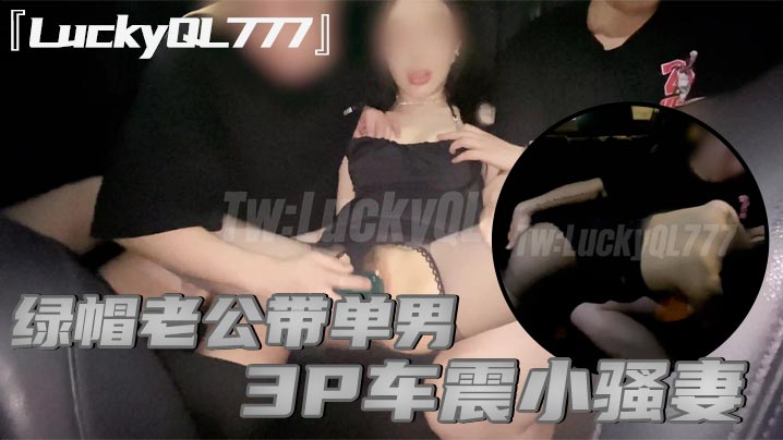 『LuckyQL777』绿帽老公带单男3P车震小骚妻，别人眼中的高冷女神实际是一心求操的母狗封面图