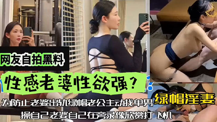 【网友自拍黑料】性感老婆性欲强，绿帽淫妻，为防止老婆出轨，绿帽老公主动找单男操自己老婆，自己在旁边录像欣赏下打飞机！封面图