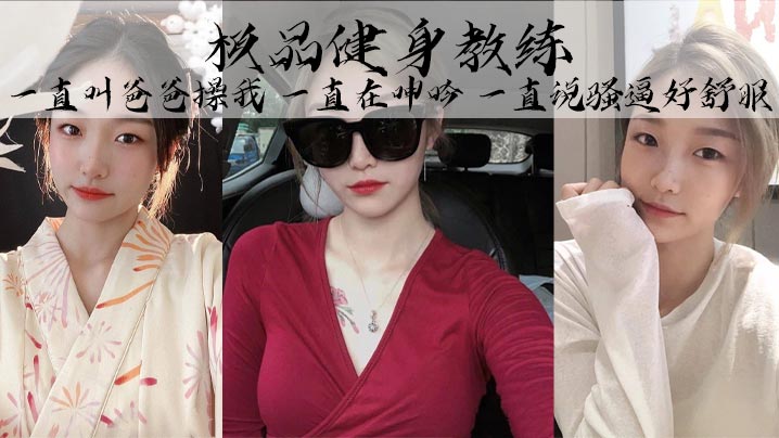 极品健身教练，丰乳细腰巨臀，魅惑身材，她叫的真的好骚啊，一直叫爸爸操我，一直在呻吟，一直说骚逼好舒服封面图