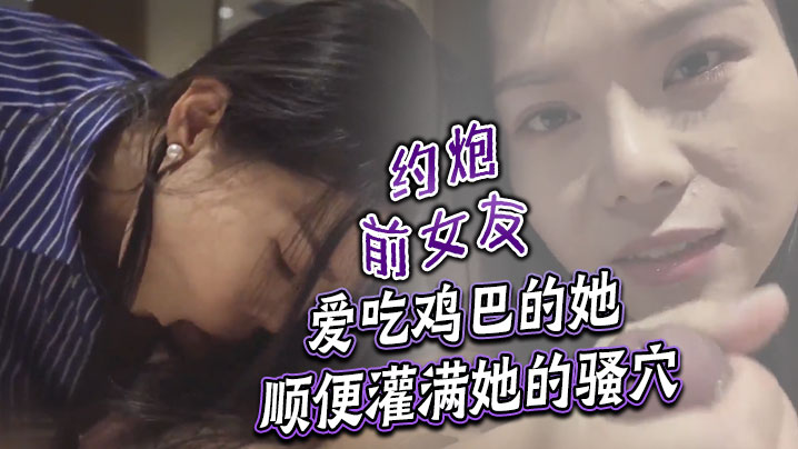 约炮前女友 爱吃鸡巴的她顺便灌满她的骚穴封面图