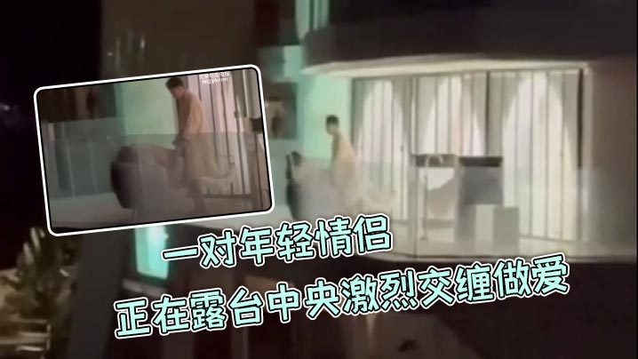 一对年轻情侣正在露台中央激烈交缠做爱，丝毫不在意周围环境，男生后入女生，呻吟叫声隔老远都能听到，主打一个刺激！封面图